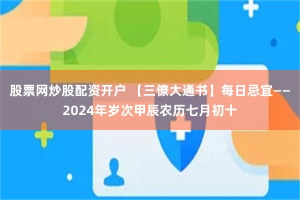 股票网炒股配资开户 【三僚大通书】每日忌宜——2024年岁次甲辰农历七月初十