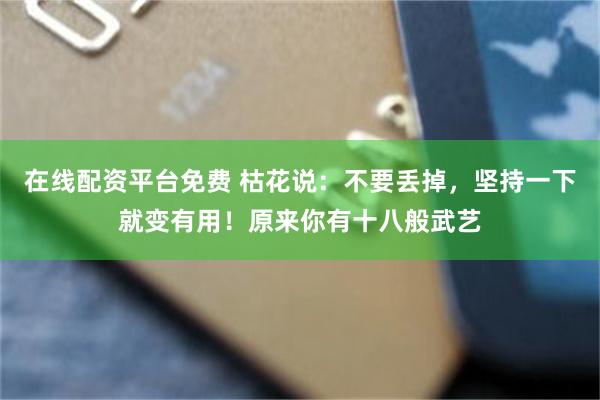 在线配资平台免费 枯花说：不要丢掉，坚持一下就变有用！原来你有十八般武艺