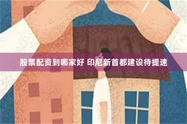 股票配资到哪家好 印尼新首都建设待提速