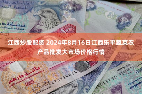 江西炒股配资 2024年8月16日江西乐平蔬菜农产品批发大市场价格行情