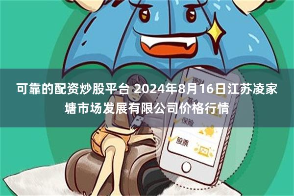 可靠的配资炒股平台 2024年8月16日江苏凌家塘市场发展有限公司价格行情