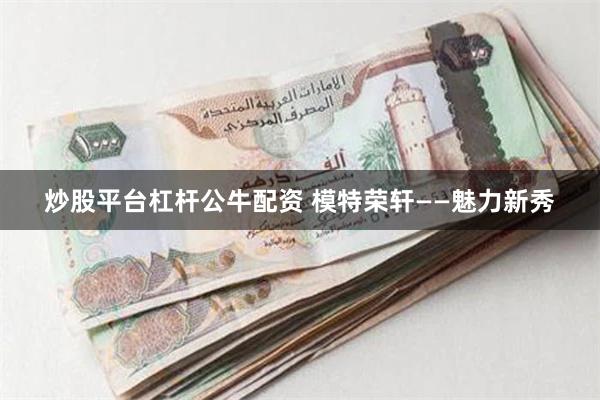 炒股平台杠杆公牛配资 模特荣轩——魅力新秀