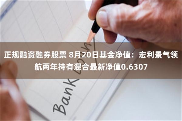 正规融资融券股票 8月20日基金净值：宏利景气领航两年持有混合最新净值0.6307