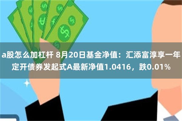 a股怎么加杠杆 8月20日基金净值：汇添富淳享一年定开债券发起式A最新净值1.0416，跌0.01%