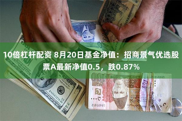 10倍杠杆配资 8月20日基金净值：招商景气优选股票A最新净值0.5，跌0.87%