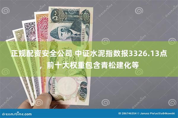 正规配资安全公司 中证水泥指数报3326.13点，前十大权重包含青松建化等