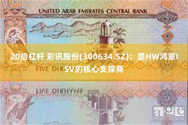 20倍杠杆 彩讯股份(300634.SZ)：是HW鸿蒙ISV的核心支撑商