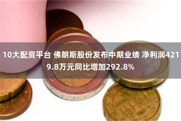 10大配资平台 佛朗斯股份发布中期业绩 净利润4219.8万元同比增加292.8%