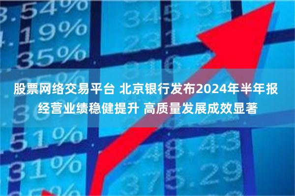 股票网络交易平台 北京银行发布2024年半年报 经营业绩稳健提升 高质量发展成效显著