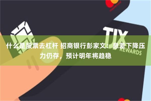 什么是股票去杠杆 招商银行彭家文：息差下降压力仍存，预计明年将趋稳