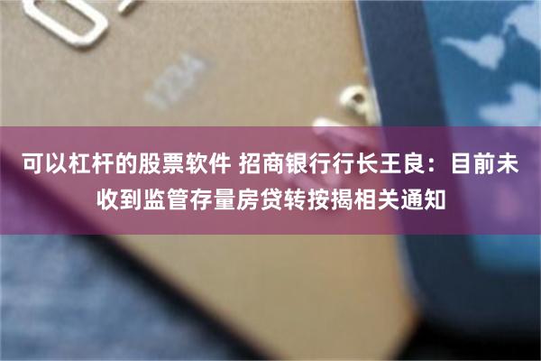 可以杠杆的股票软件 招商银行行长王良：目前未收到监管存量房贷转按揭相关通知