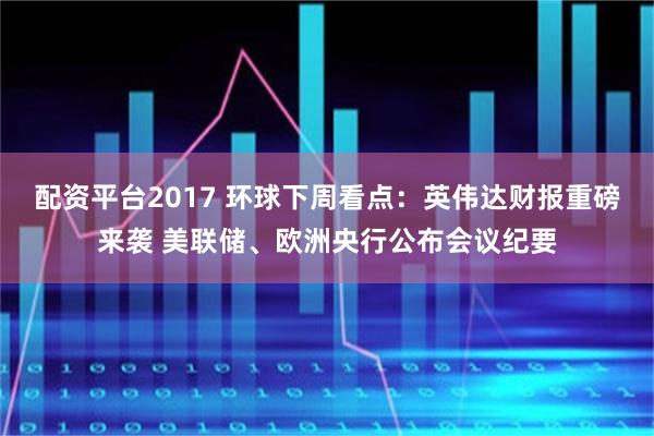 配资平台2017 环球下周看点：英伟达财报重磅来袭 美联储、欧洲央行公布会议纪要