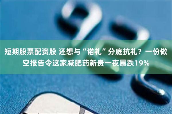 短期股票配资股 还想与“诺礼”分庭抗礼？一份做空报告令这家减肥药新贵一夜暴跌19%