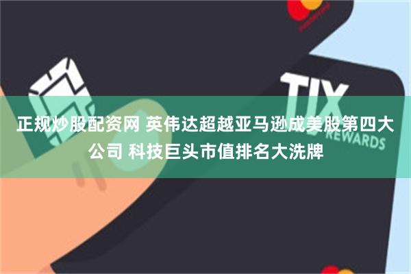 正规炒股配资网 英伟达超越亚马逊成美股第四大公司 科技巨头市值排名大洗牌