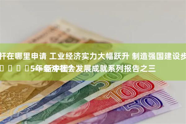 股票杠杆在哪里申请 工业经济实力大幅跃升 制造强国建设步伐坚定
							——新中国75年经济社会发展成就系列报告之三