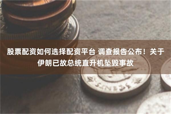 股票配资如何选择配资平台 调查报告公布！关于伊朗已故总统直升机坠毁事故