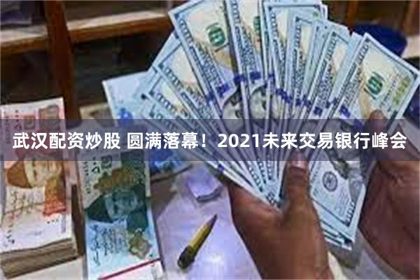 武汉配资炒股 圆满落幕！2021未来交易银行峰会