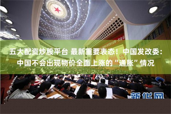 五大配资炒股平台 最新重要表态！中国发改委：中国不会出现物价全面上涨的“通胀”情况