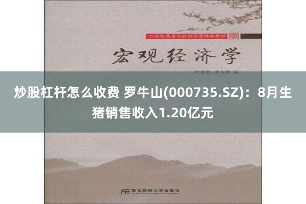 炒股杠杆怎么收费 罗牛山(000735.SZ)：8月生猪销售收入1.20亿元