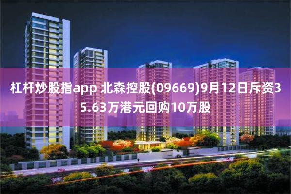 杠杆炒股指app 北森控股(09669)9月12日斥资35.63万港元回购10万股