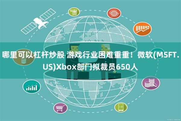 哪里可以杠杆炒股 游戏行业困难重重！微软(MSFT.US)Xbox部门拟裁员650人