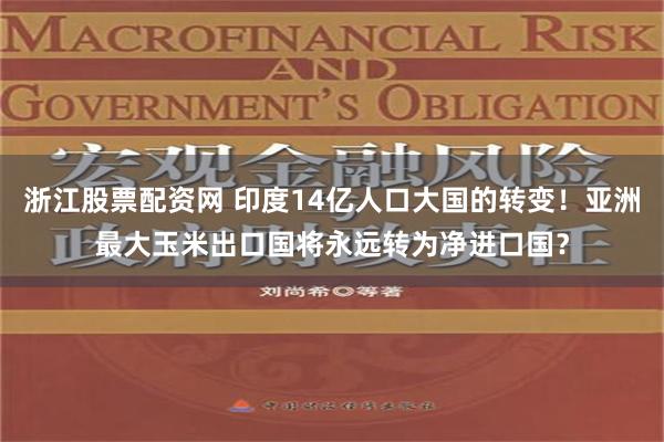 浙江股票配资网 印度14亿人口大国的转变！亚洲最大玉米出口国将永远转为净进口国？