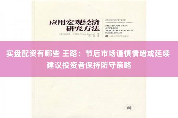 实盘配资有哪些 王路：节后市场谨慎情绪或延续 建议投资者保持防守策略