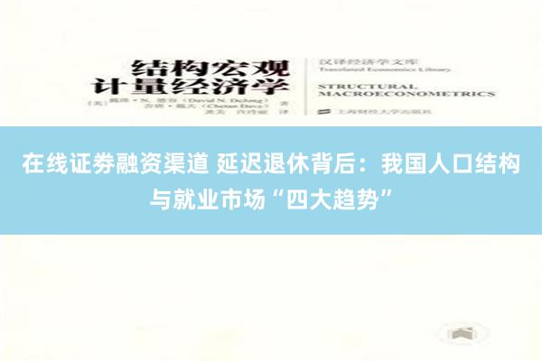 在线证劵融资渠道 延迟退休背后：我国人口结构与就业市场“四大趋势”