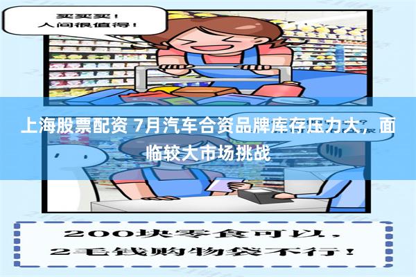 上海股票配资 7月汽车合资品牌库存压力大，面临较大市场挑战