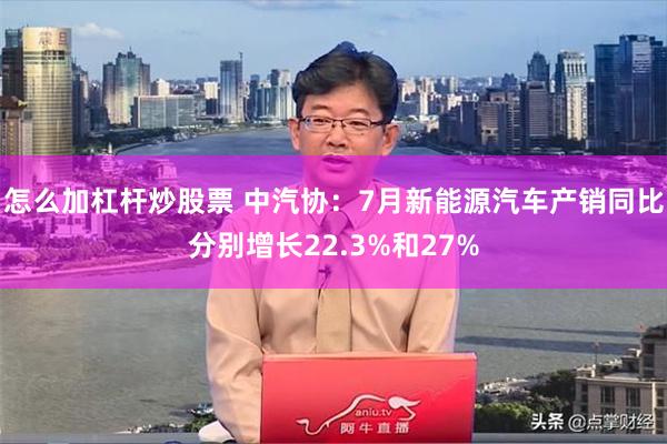 怎么加杠杆炒股票 中汽协：7月新能源汽车产销同比分别增长22.3%和27%