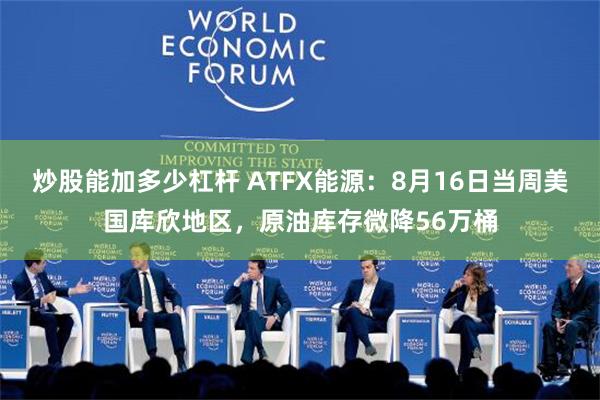 炒股能加多少杠杆 ATFX能源：8月16日当周美国库欣地区，原油库存微降56万桶