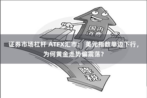 证券市场杠杆 ATFX汇市： 美元指数单边下行，为何黄金走势偏震荡？