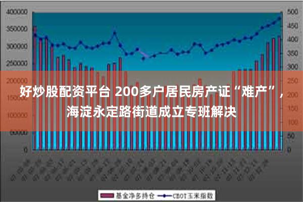 好炒股配资平台 200多户居民房产证“难产”，海淀永定路街道成立专班解决