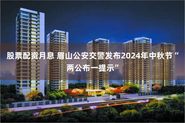 股票配资月息 眉山公安交警发布2024年中秋节“两公布一提示”