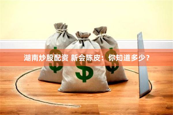 湖南炒股配资 新会陈皮：你知道多少？