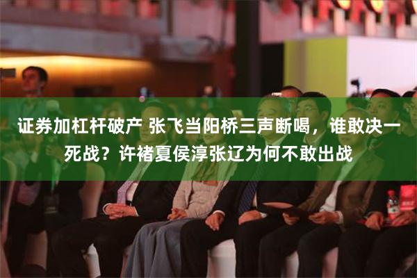 证券加杠杆破产 张飞当阳桥三声断喝，谁敢决一死战？许褚夏侯淳张辽为何不敢出战