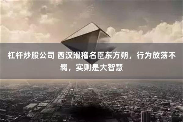 杠杆炒股公司 西汉滑稽名臣东方朔，行为放荡不羁，实则是大智慧