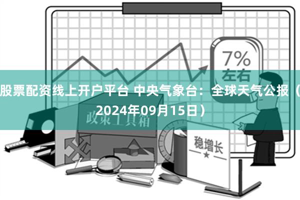 股票配资线上开户平台 中央气象台：全球天气公报（2024年09月15日）