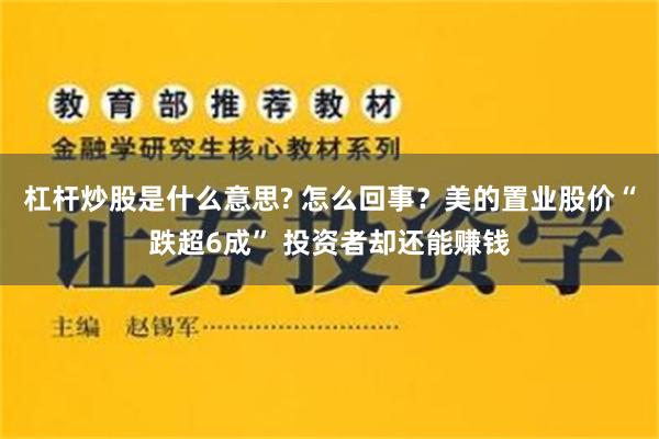 杠杆炒股是什么意思? 怎么回事？美的置业股价“跌超6成” 投资者却还能赚钱