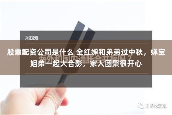 股票配资公司是什么 全红婵和弟弟过中秋，婵宝姐弟一起大合影，家人团聚很开心