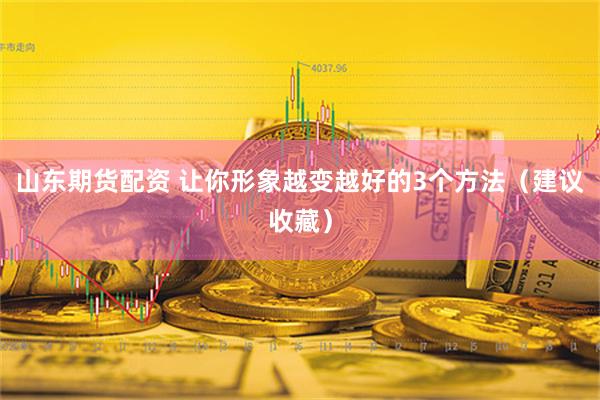 山东期货配资 让你形象越变越好的3个方法（建议收藏）