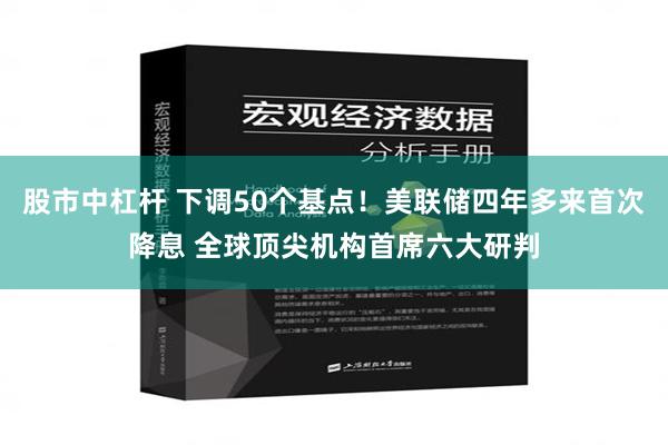 股市中杠杆 下调50个基点！美联储四年多来首次降息 全球顶尖机构首席六大研判