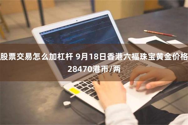 股票交易怎么加杠杆 9月18日香港六福珠宝黄金价格28470港币/两