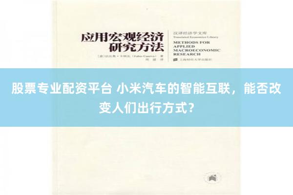 股票专业配资平台 小米汽车的智能互联，能否改变人们出行方式？