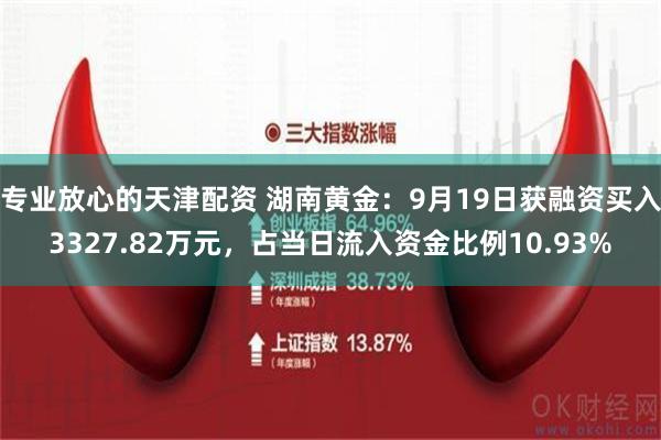 专业放心的天津配资 湖南黄金：9月19日获融资买入3327.82万元，占当日流入资金比例10.93%