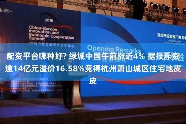 配资平台哪种好? 绿城中国午前涨近4% 据报斥资逾14亿元溢价16.58%竞得杭州萧山城区住宅地皮