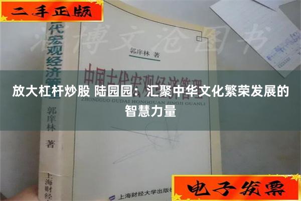 放大杠杆炒股 陆园园：汇聚中华文化繁荣发展的智慧力量