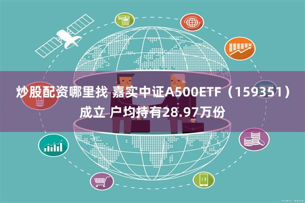 炒股配资哪里找 嘉实中证A500ETF（159351）成立 户均持有28.97万份