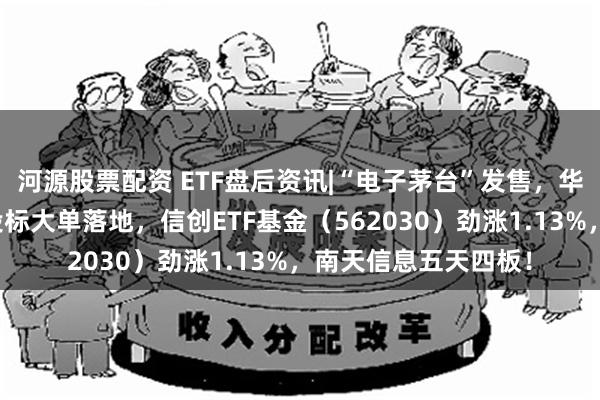 河源股票配资 ETF盘后资讯|“电子茅台”发售，华为产业链爆发！招投标大单落地，信创ETF基金（562030）劲涨1.13%，南天信息五天四板！