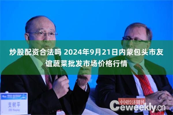 炒股配资合法吗 2024年9月21日内蒙包头市友谊蔬菜批发市场价格行情